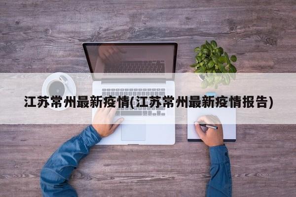 江苏常州最新疫情(江苏常州最新疫情报告)