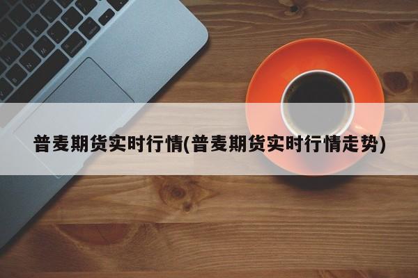 普麦期货实时行情(普麦期货实时行情走势)