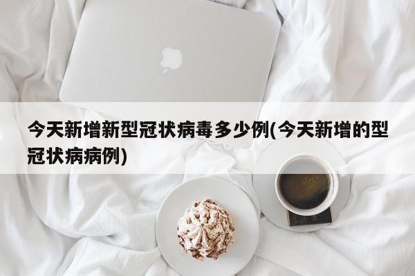 今天新增新型冠状病毒多少例(今天新增的型冠状病病例)