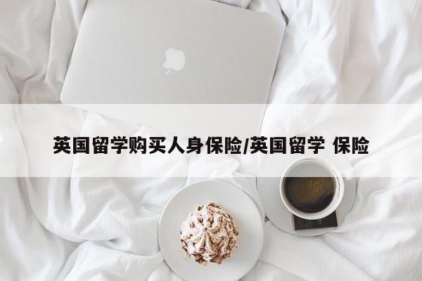 英国留学购买人身保险/英国留学 保险