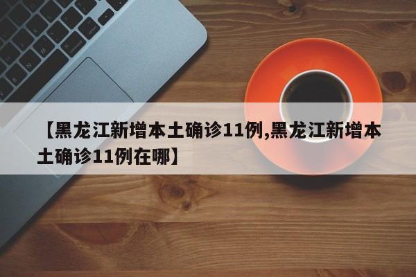 【黑龙江新增本土确诊11例,黑龙江新增本土确诊11例在哪】