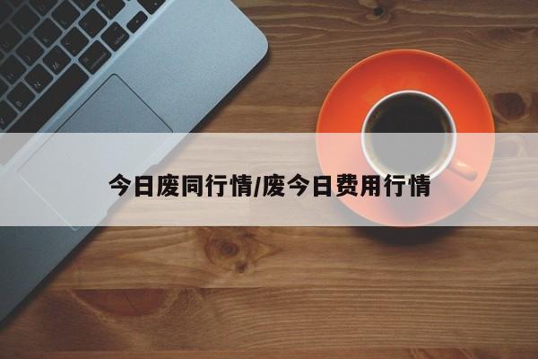今日废同行情/废今日费用行情