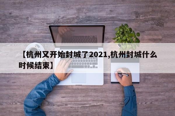【杭州又开始封城了2021,杭州封城什么时候结束】