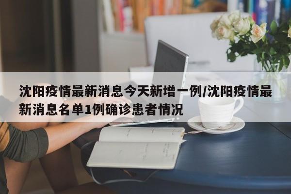 沈阳疫情最新消息今天新增一例/沈阳疫情最新消息名单1例确诊患者情况