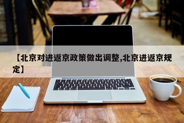 【北京对进返京政策做出调整,北京进返京规定】