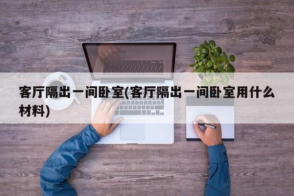 客厅隔出一间卧室(客厅隔出一间卧室用什么材料)