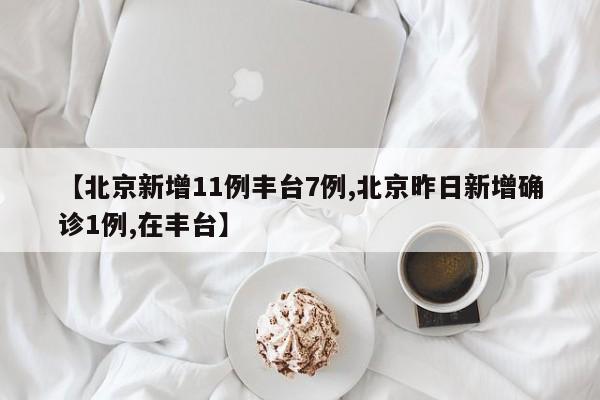 【北京新增11例丰台7例,北京昨日新增确诊1例,在丰台】