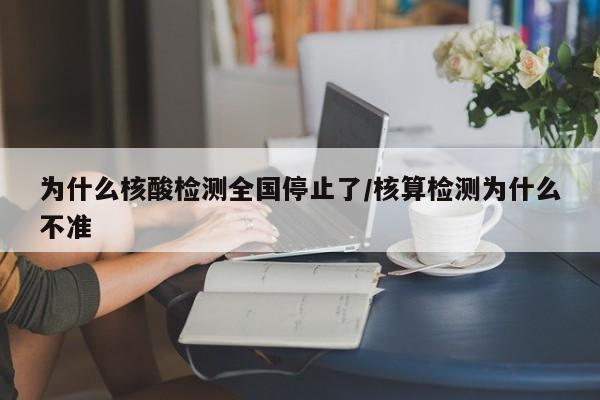 为什么核酸检测全国停止了/核算检测为什么不准
