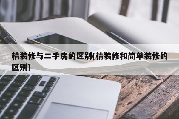 精装修与二手房的区别(精装修和简单装修的区别)