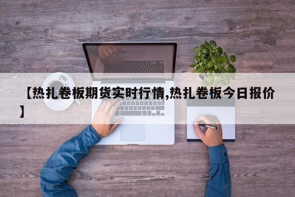 【热扎卷板期货实时行情,热扎卷板今日报价】