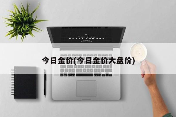 今日金价(今日金价大盘价)