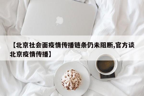 【北京社会面疫情传播链条仍未阻断,官方谈北京疫情传播】
