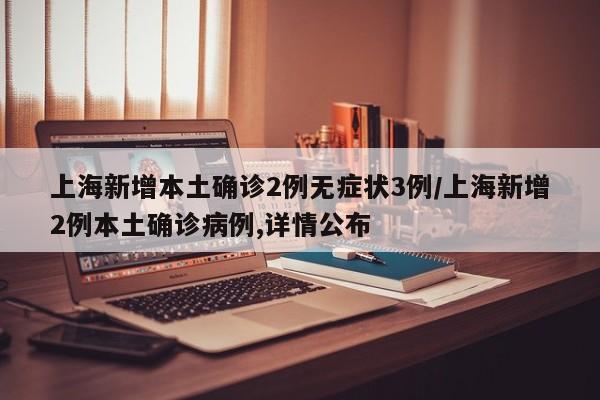 上海新增本土确诊2例无症状3例/上海新增2例本土确诊病例,详情公布