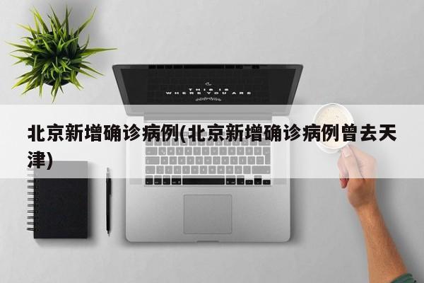 北京新增确诊病例(北京新增确诊病例曾去天津)