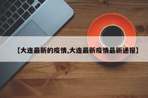 【大连最新的疫情,大连最新疫情最新通报】