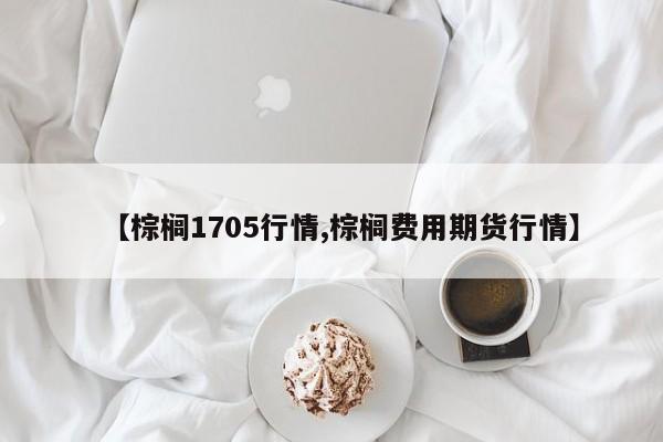 【棕榈1705行情,棕榈费用期货行情】