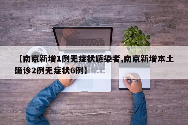 【南京新增1例无症状感染者,南京新增本土确诊2例无症状6例】