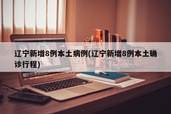 辽宁新增8例本土病例(辽宁新增8例本土确诊行程)