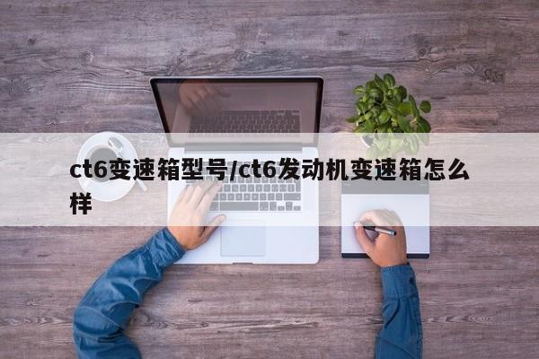 ct6变速箱型号/ct6发动机变速箱怎么样