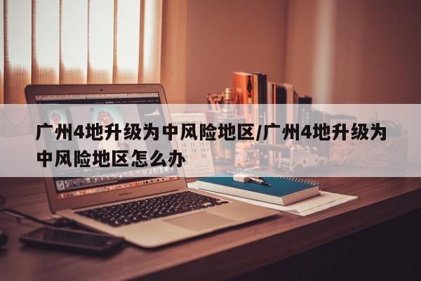 广州4地升级为中风险地区/广州4地升级为中风险地区怎么办