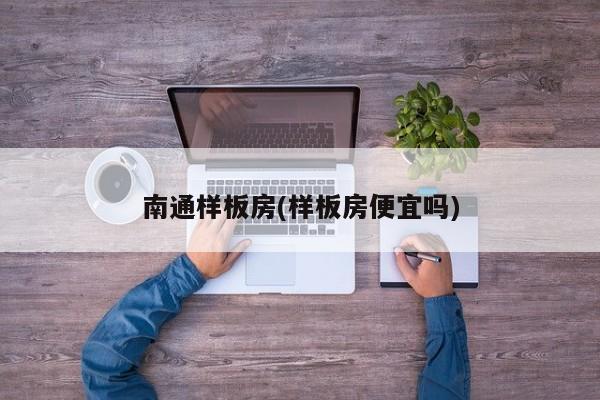 南通样板房(样板房便宜吗)