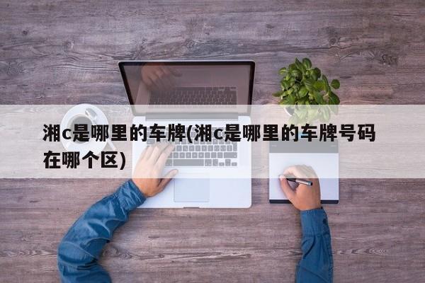 湘c是哪里的车牌(湘c是哪里的车牌号码 在哪个区)