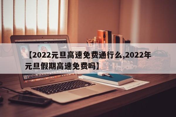 【2022元旦高速免费通行么,2022年元旦假期高速免费吗】
