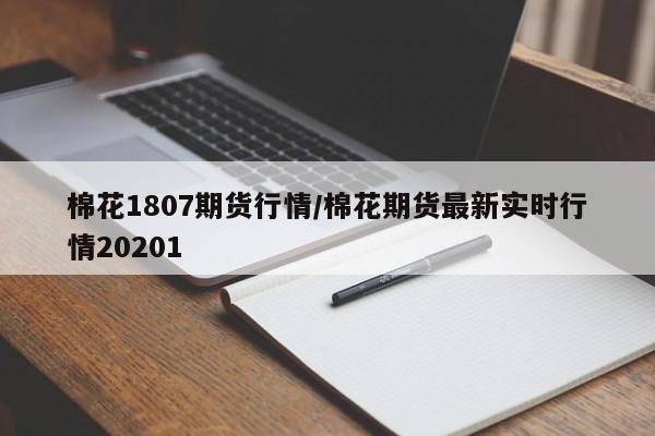 棉花1807期货行情/棉花期货最新实时行情20201