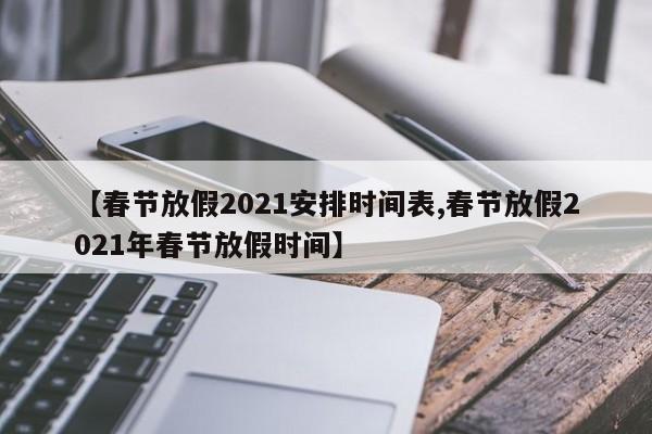 【春节放假2021安排时间表,春节放假2021年春节放假时间】
