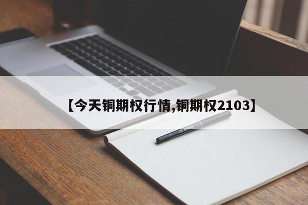 【今天铜期权行情,铜期权2103】