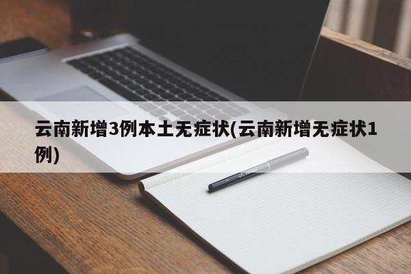 云南新增3例本土无症状(云南新增无症状1例)