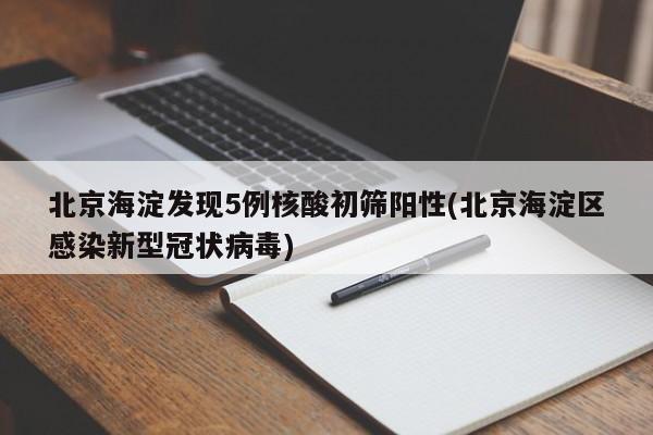 北京海淀发现5例核酸初筛阳性(北京海淀区感染新型冠状病毒)