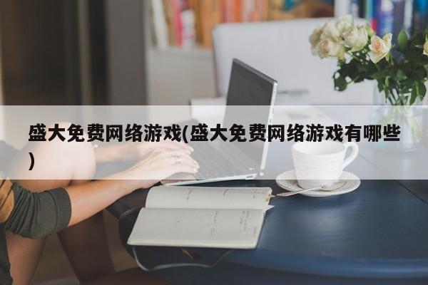盛大免费网络游戏(盛大免费网络游戏有哪些)