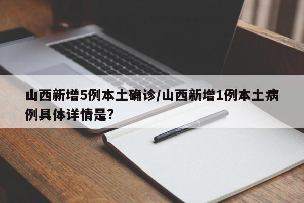 山西新增5例本土确诊/山西新增1例本土病例具体详情是?