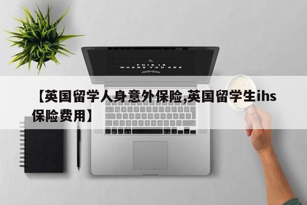 【英国留学人身意外保险,英国留学生ihs保险费用】