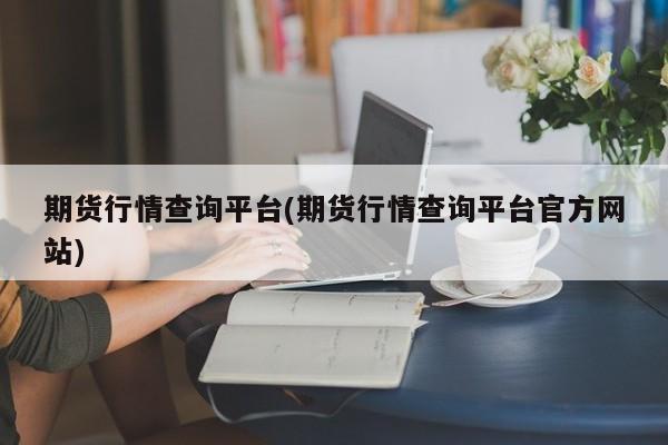 期货行情查询平台(期货行情查询平台官方网站)