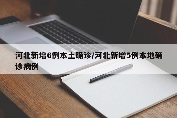 河北新增6例本土确诊/河北新增5例本地确诊病例