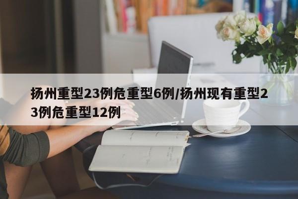 扬州重型23例危重型6例/扬州现有重型23例危重型12例
