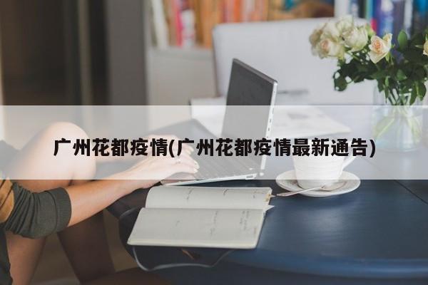 广州花都疫情(广州花都疫情最新通告)