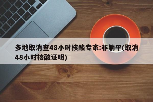 多地取消查48小时核酸专家:非躺平(取消48小时核酸证明)
