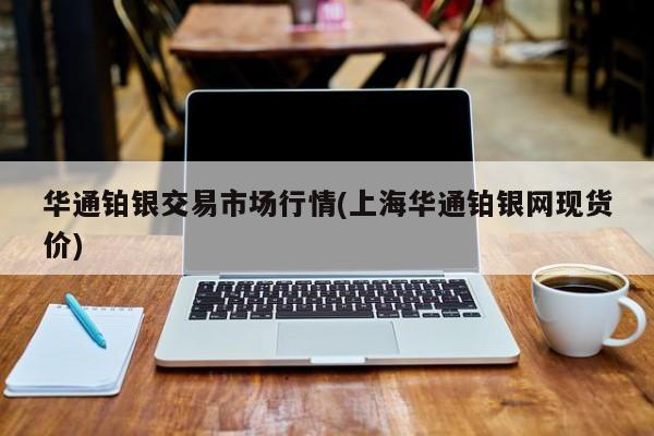 华通铂银交易市场行情(上海华通铂银网现货价)