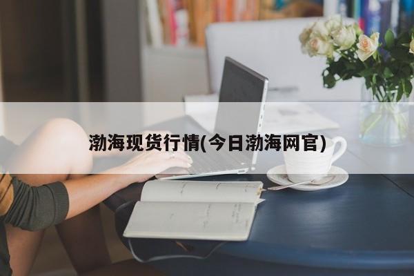 渤海现货行情(今日渤海网官)