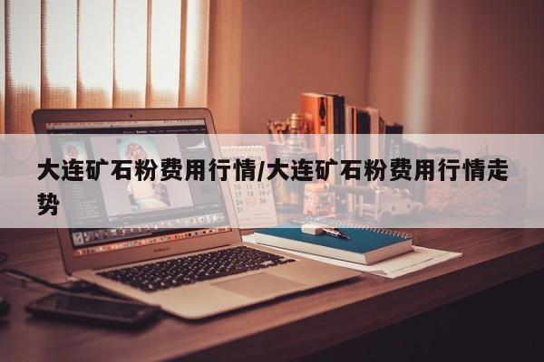 大连矿石粉费用行情/大连矿石粉费用行情走势