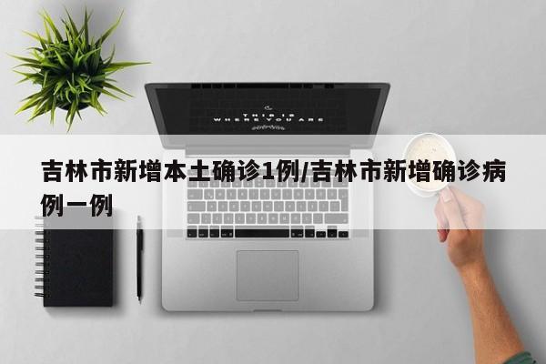 吉林市新增本土确诊1例/吉林市新增确诊病例一例