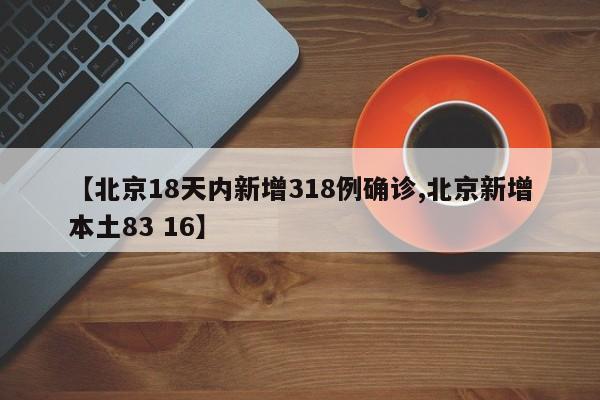 【北京18天内新增318例确诊,北京新增本土83 16】