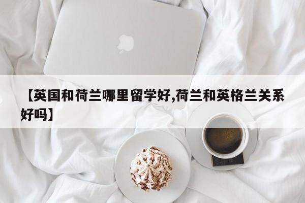 【英国和荷兰哪里留学好,荷兰和英格兰关系好吗】
