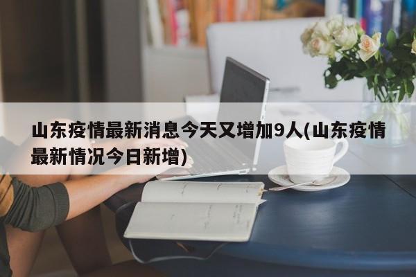 山东疫情最新消息今天又增加9人(山东疫情最新情况今日新增)