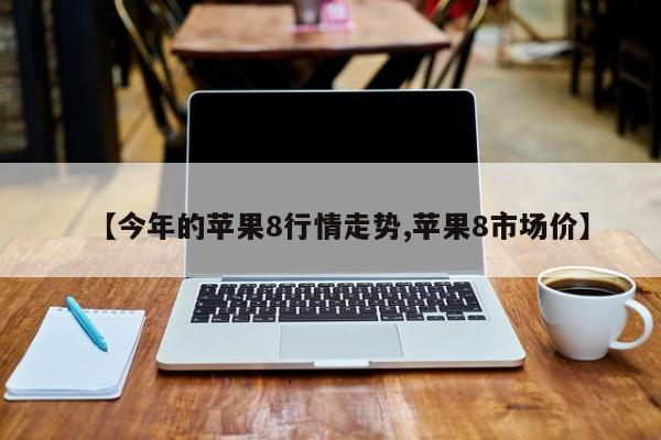 【今年的苹果8行情走势,苹果8市场价】