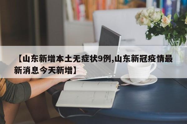 【山东新增本土无症状9例,山东新冠疫情最新消息今天新增】