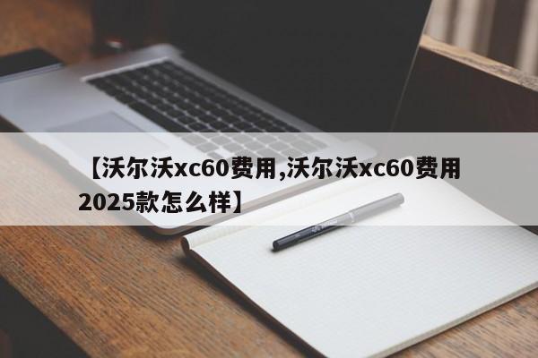 【沃尔沃xc60费用,沃尔沃xc60费用2025款怎么样】